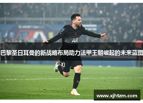 巴黎圣日耳曼的新战略布局助力法甲王朝崛起的未来蓝图 巴黎圣日耳曼的新战略布局助力法甲王朝崛起的未来蓝图